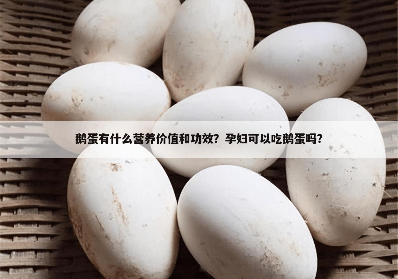 鹅蛋有什么营养价值和功效？孕妇可以吃鹅蛋吗？