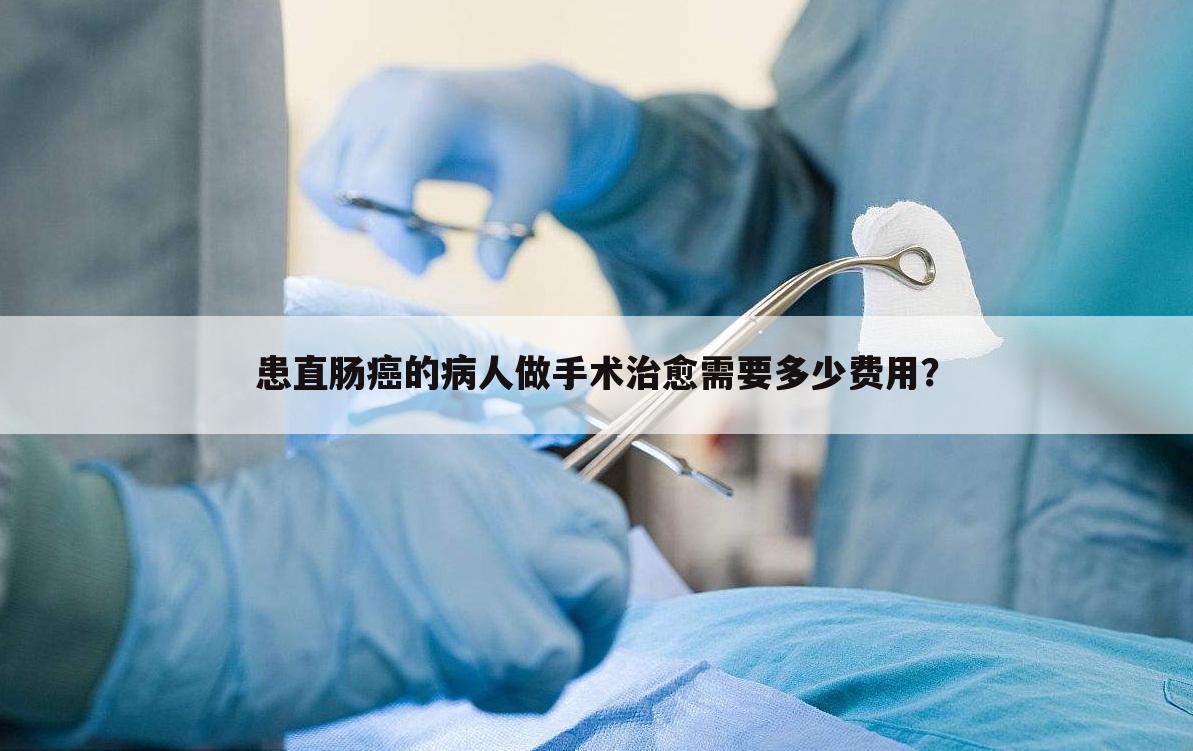 患直肠癌的病人做手术治愈需要多少费用？