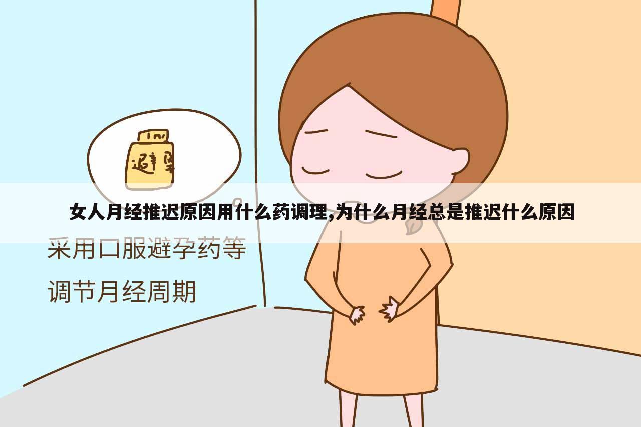 女人月经推迟原因用什么药调理,为什么月经总是推迟什么原因