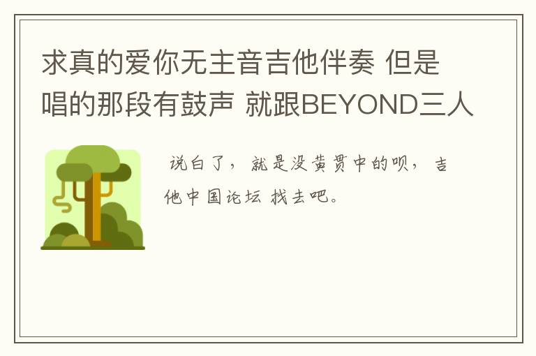 求真的爱你无主音吉他伴奏 但是唱的那段有鼓声 就跟BEYOND三人的演出时候 一样